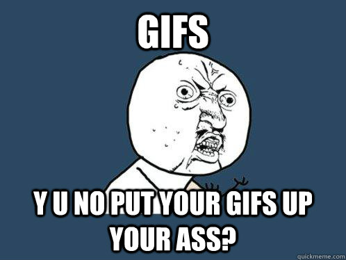 gifs y u no put your gifs up your ass?  Y U No