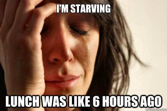 i'm starving lunch was like 6 hours ago  First World Problems