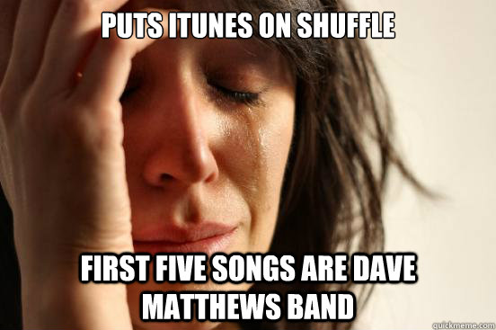 Puts Itunes on shuffle first five songs are dave matthews band  First World Problems