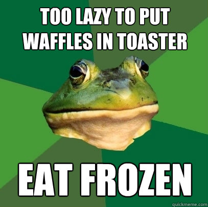 TOO LAZY TO PUT WAFFLES IN TOASTER EAT FROZEN  Foul Bachelor Frog