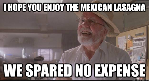I hope you enjoy the Mexican lasagna We spared no expense  Spared No Expense