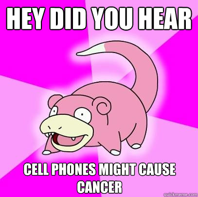 Hey did you hear Cell phones might cause Cancer  Slowpoke