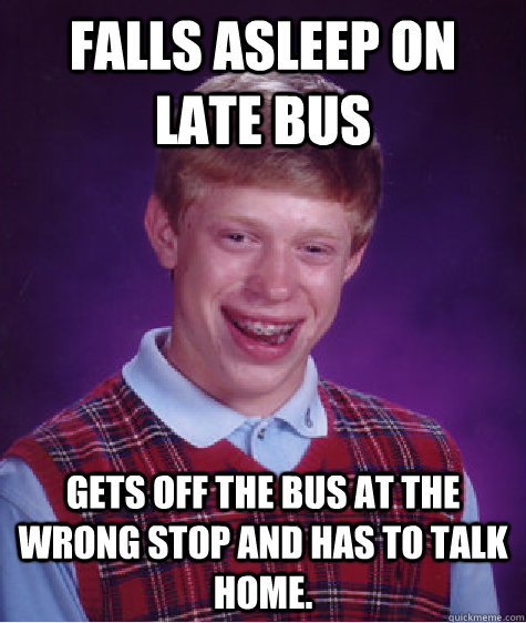Falls asleep on late bus Gets off the bus at the wrong stop and has to talk home.  Bad Luck Brian