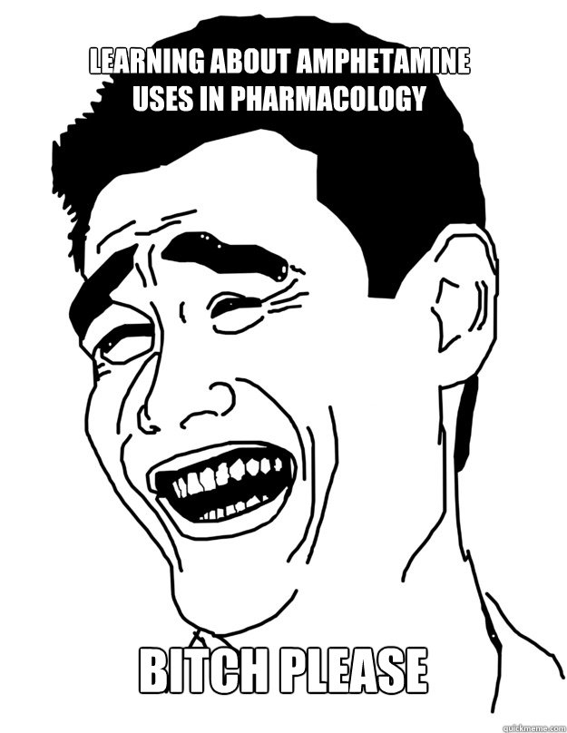 learning about amphetamine uses in pharmacology BITCH PLEASE  Bitch please!