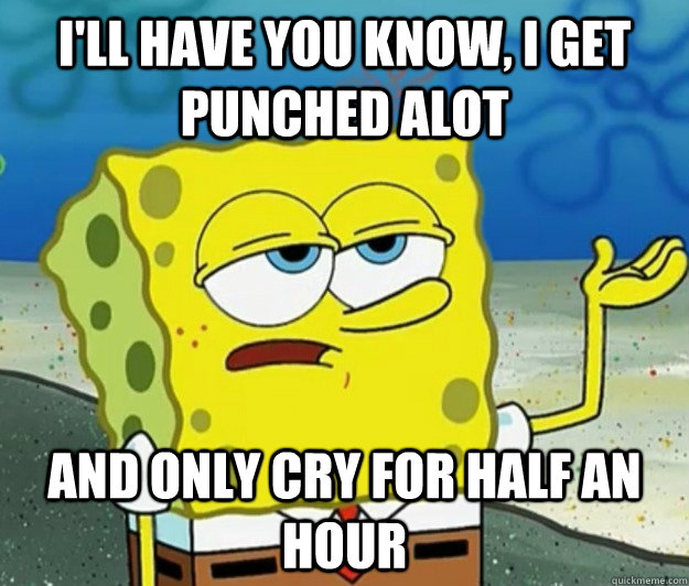 I'll have you know, I get punched alot and only cry for half an hour  Tough Spongebob