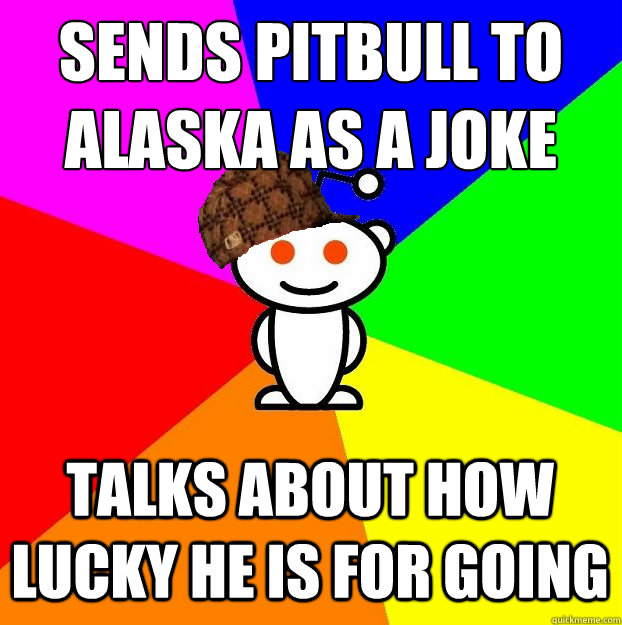 SENDS PITBULL TO ALASKA AS A JOKE TALKS ABOUT HOW LUCKY HE IS FOR GOING  Scumbag Redditor