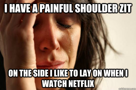 I have a painful shoulder zit on the side i like to lay on when I watch netflix  First World Problems