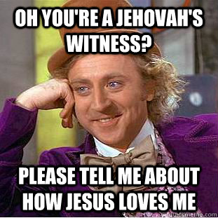 oh you're a Jehovah's witness? Please tell me about how Jesus loves me  Condescending Wonka