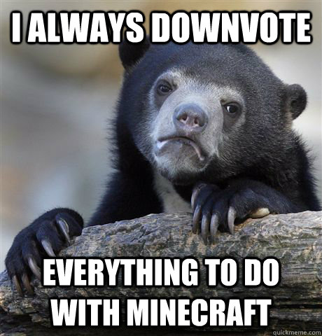I always downvote everything to do with minecraft  Confession Bear