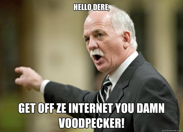 Hello dere, GET OFF ZE INTERNET YOU DAMN VOODPECKER!  