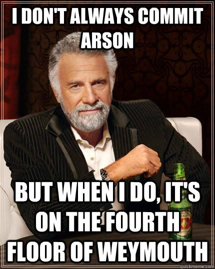 I don't always commit arson but when I do, it's on the fourth floor of WEYMOUTH - I don't always commit arson but when I do, it's on the fourth floor of WEYMOUTH  The Most Interesting Man In The World