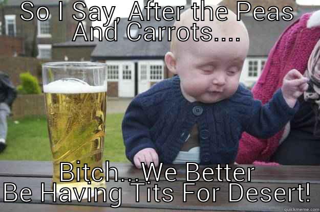 SO I SAY, AFTER THE PEAS AND CARROTS.... BITCH...WE BETTER BE HAVING TITS FOR DESERT! drunk baby