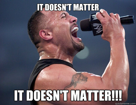 IT DOESN'T MATTER it doesn't matter!!!  The Rock It Doesnt Matter