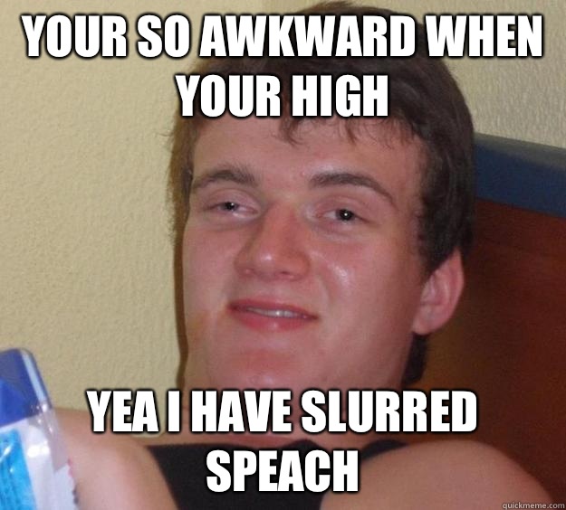 Your so awkward when your high Yea i have slurred speach  10 Guy