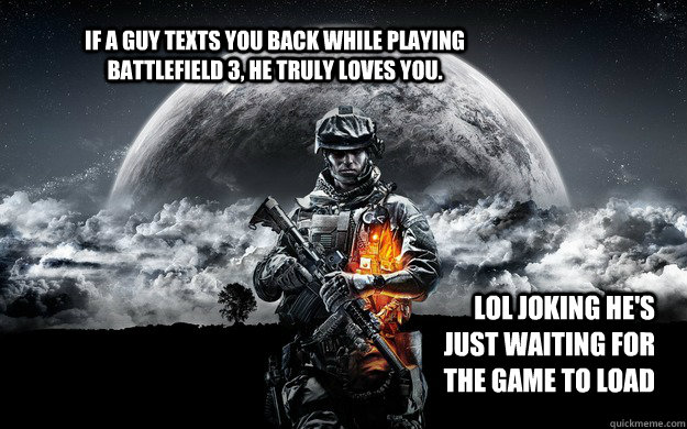 If a guy texts you back while playing Battlefield 3, he truly loves you.  lol joking he's just waiting for the game to load - If a guy texts you back while playing Battlefield 3, he truly loves you.  lol joking he's just waiting for the game to load  Battlefield