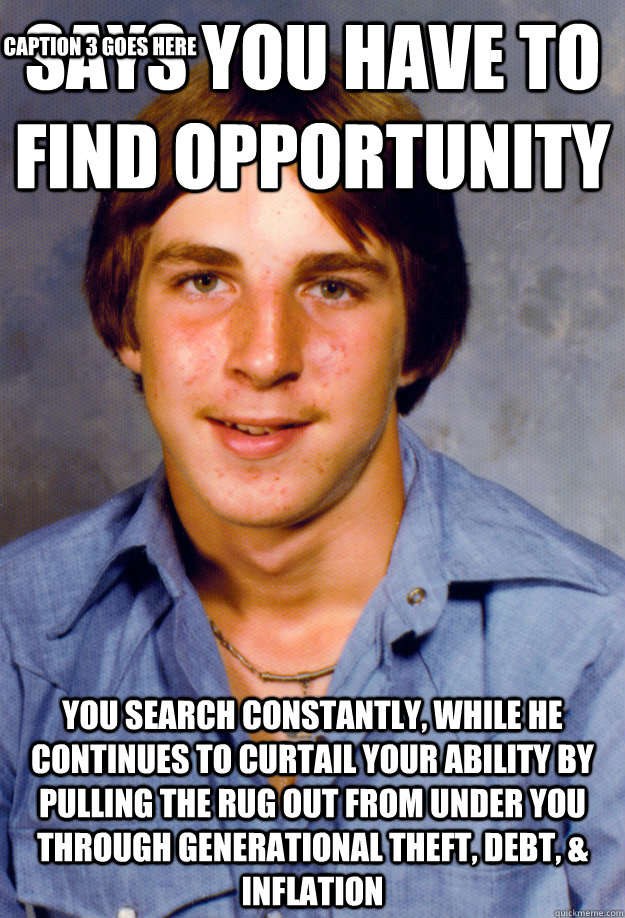 Says you have to find opportunity You search constantly, while he continues to curtail your ability by pulling the rug out from under you through generational theft, debt, & inflation Caption 3 goes here  Old Economy Steven