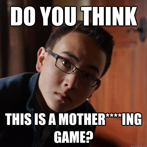 Do you think this is a mother****ing game?  