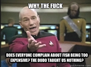 why the fuck does everyone complain about fish being too expensive? the dodo taught us nothing?  Annoyed Picard