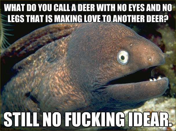 What do you call a deer with no eyes and no legs that is making love to another deer? Still no fucking idear. - What do you call a deer with no eyes and no legs that is making love to another deer? Still no fucking idear.  Bad Joke Eel