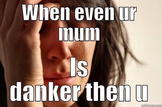WHEN EVEN UR MUM IS DANKER THEN U First World Problems