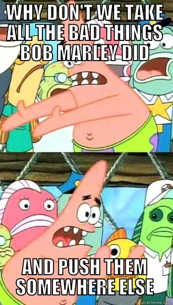 WHY DON'T WE TAKE ALL THE BAD THINGS BOB MARLEY DID AND PUSH THEM SOMEWHERE ELSE Push it somewhere else Patrick
