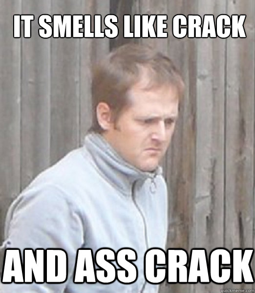 it smells like crack      and ass crack  dawning realization guy