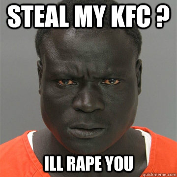 Steal my KFC ? Ill rape you   Harmless Black Guy