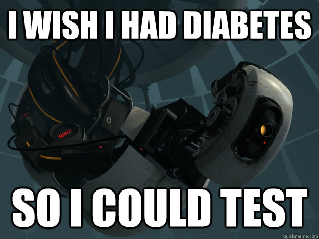 I wish I had diabetes so i could test  GLaDOS