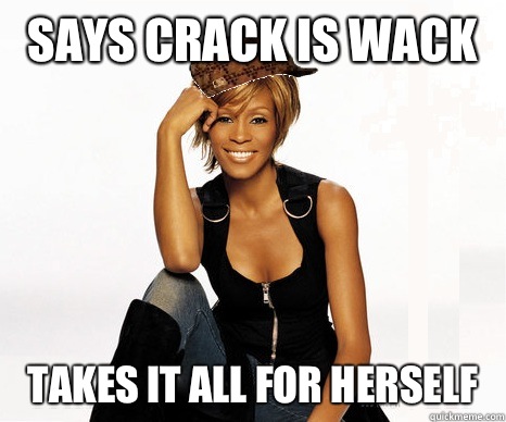 Says crack is wack  Takes it all for herself   Scumbag Whitney Houston