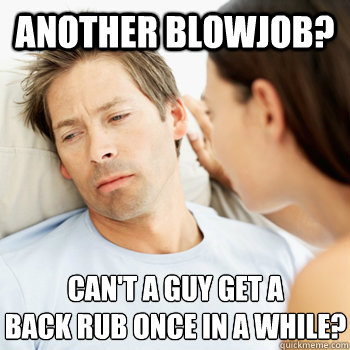 Another blowjob? Can't a guy get a 
back rub once in a while?  Fortunate Boyfriend Problems