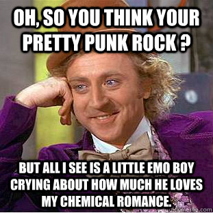 Oh, so you think your pretty punk rock ? but all i see is a little emo boy crying about how much he loves My chemical romance.  Condescending Wonka