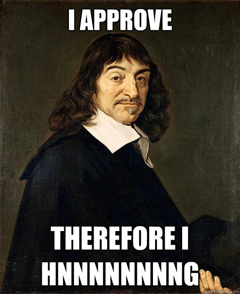 I approve therefore I hnnnnnnnng - I approve therefore I hnnnnnnnng  Descartes