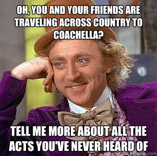 Oh, you and your friends are traveling across country to Coachella? Tell me more about all the acts you've never heard of  Condescending Wonka