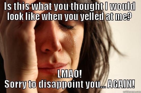 IS THIS WHAT YOU THOUGHT I WOULD LOOK LIKE WHEN YOU YELLED AT ME? LMAO! SORRY TO DISAPPOINT YOU... AGAIN! First World Problems