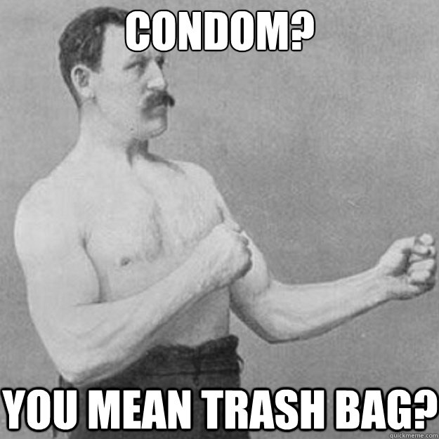 Condom? You mean trash bag?  overly manly man