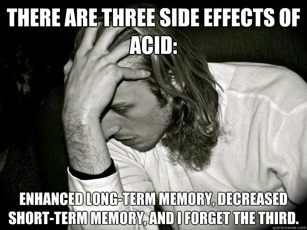 There are three side effects of acid: enhanced long-term memory, decreased short-term memory, and I forget the third. - There are three side effects of acid: enhanced long-term memory, decreased short-term memory, and I forget the third.  Misc