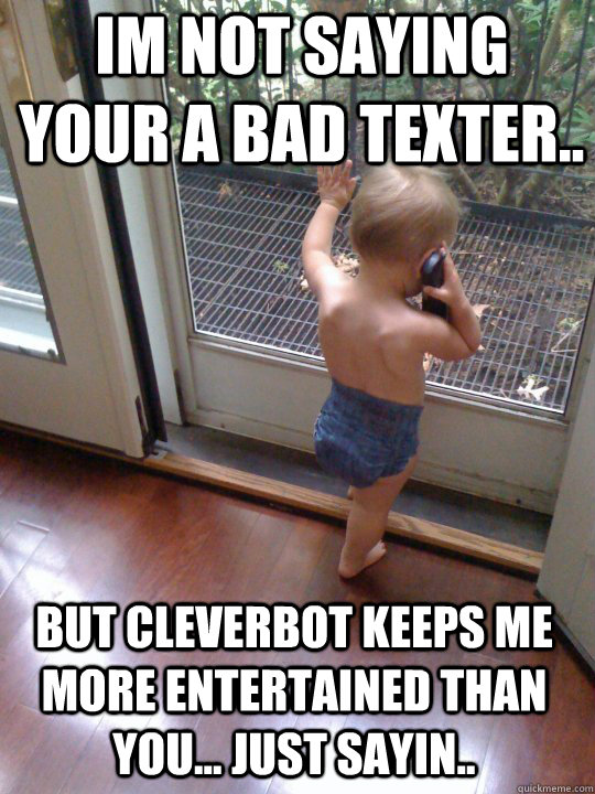 Im not saying your a bad texter.. but cleverbot keeps me more entertained than you... just sayin.. - Im not saying your a bad texter.. but cleverbot keeps me more entertained than you... just sayin..  Tough Love Baby