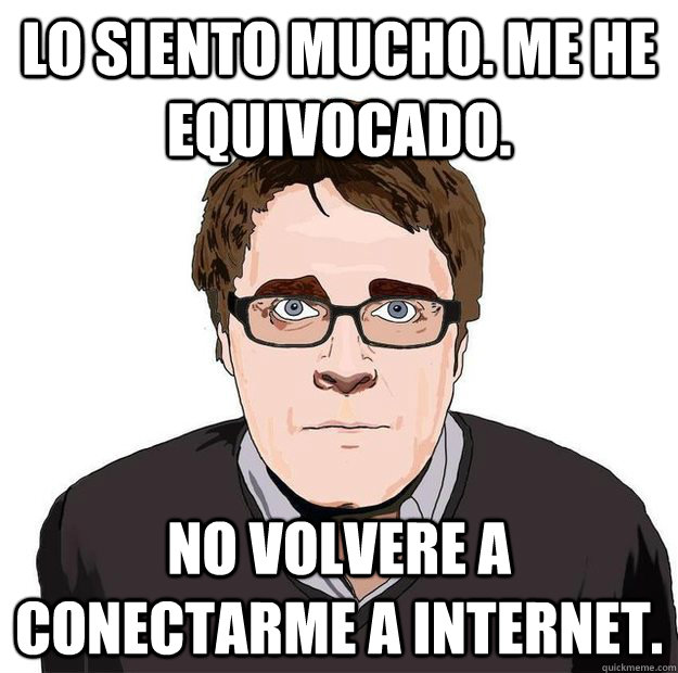 Lo siento mucho. Me he equivocado. No volvere a conectarme a Internet. - Lo siento mucho. Me he equivocado. No volvere a conectarme a Internet.  Always Online Adam Orth