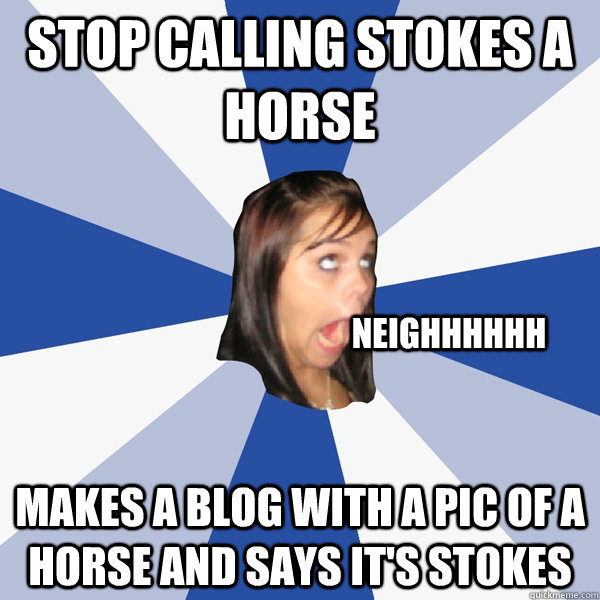 Stop calling stokes a horse Makes a blog with a pic of a horse and says it's Stokes Neighhhhhh  Annoying Facebook Girl