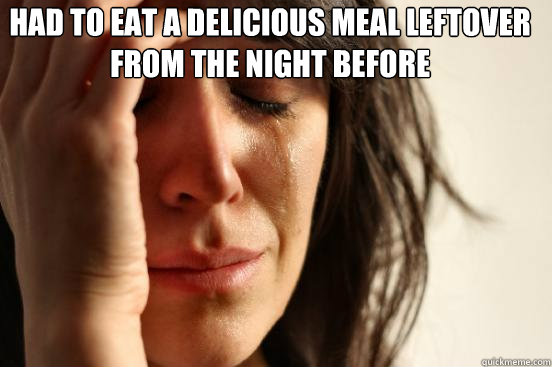 Had to eat a delicious meal leftover from the night before   First World Problems