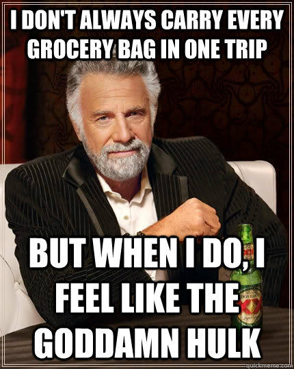 I don't always carry every grocery bag in one trip But when i do, i feel like the goddamn hulk  The Most Interesting Man In The World