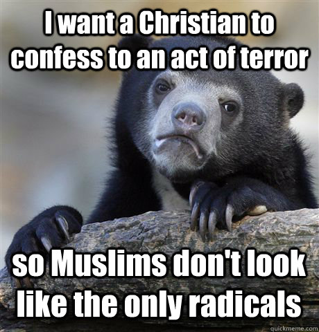 I want a Christian to confess to an act of terror so Muslims don't look like the only radicals  Confession Bear