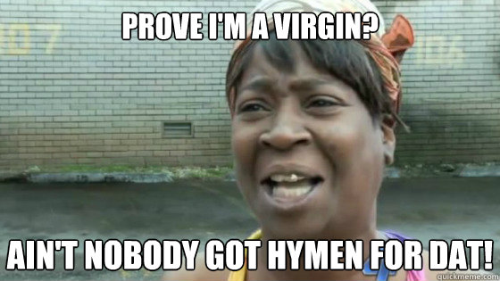 prove i'm a virgin? Ain't nobody got hymen for dat! - prove i'm a virgin? Ain't nobody got hymen for dat!  SweetBrown