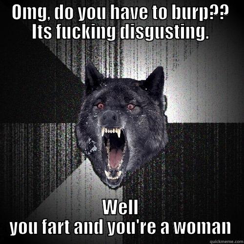 OMG, DO YOU HAVE TO BURP?? ITS FUCKING DISGUSTING. WELL YOU FART AND YOU'RE A WOMAN Insanity Wolf