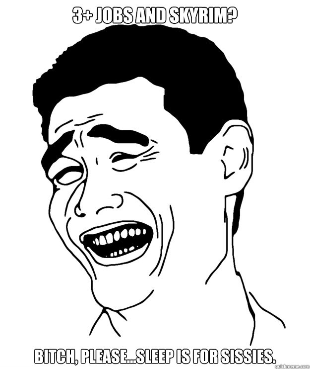 3+ Jobs AND Skyrim? Bitch, please...Sleep is for sissies. - 3+ Jobs AND Skyrim? Bitch, please...Sleep is for sissies.  Misc