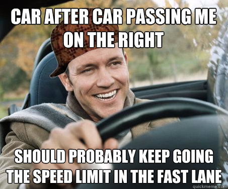 car after car passing me on the right should probably keep going the speed limit in the fast lane  SCUMBAG DRIVER