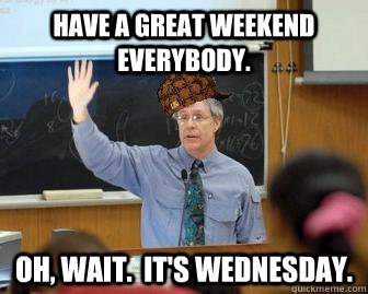 Have a great weekend everybody. Oh, wait.  It's Wednesday.  Scumbag Professor