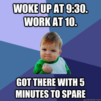 woke up at 9:30.  work at 10. got there with 5 minutes to spare  Success Kid