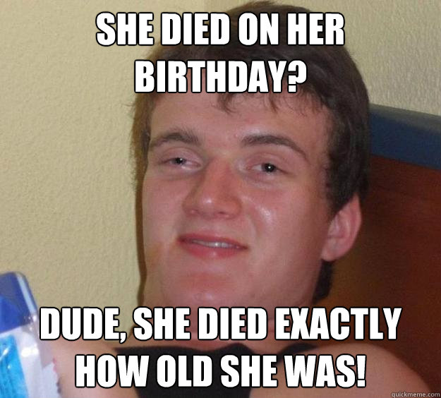 She died on her birthday? Dude, she died exactly how old she was! - She died on her birthday? Dude, she died exactly how old she was!  10 Guy