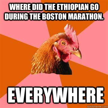 Where did the ethiopian go during the boston marathon.  Everywhere  Anti-Joke Chicken
